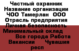 Частный охранник › Название организации ­ ЧОО Тамерлан, ООО › Отрасль предприятия ­ Личная безопасность › Минимальный оклад ­ 15 000 - Все города Работа » Вакансии   . Чувашия респ.